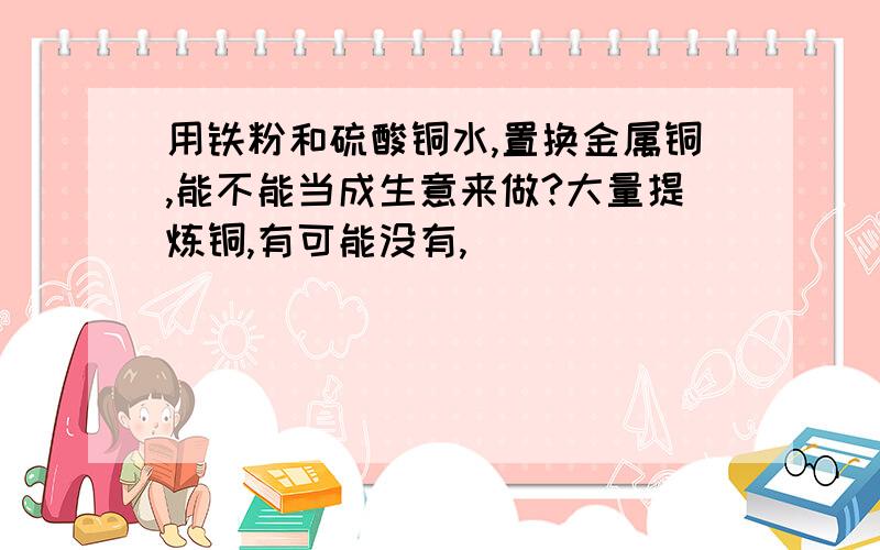 用铁粉和硫酸铜水,置换金属铜,能不能当成生意来做?大量提炼铜,有可能没有,