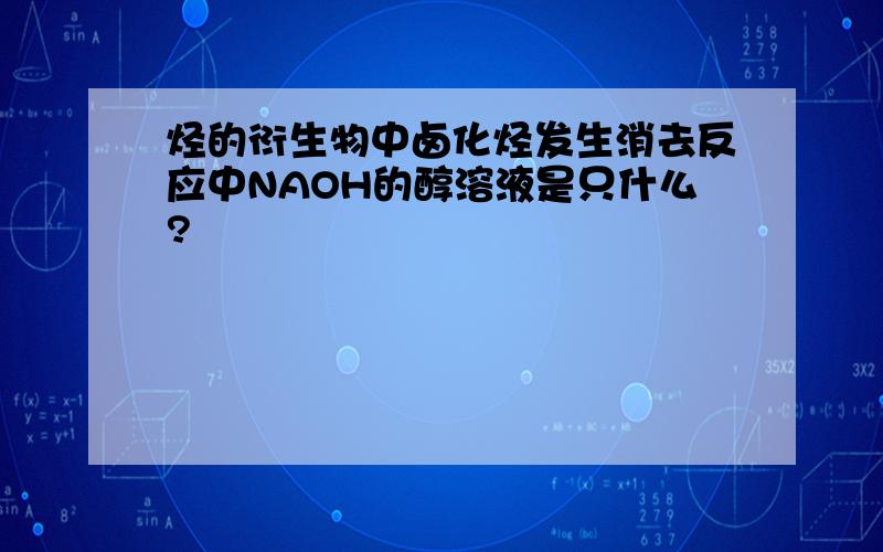 烃的衍生物中卤化烃发生消去反应中NAOH的醇溶液是只什么?