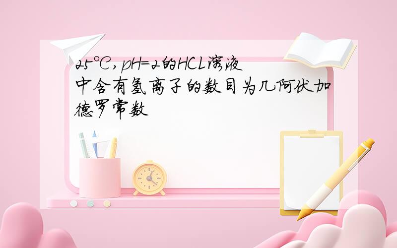 25℃,pH=2的HCL溶液中含有氢离子的数目为几阿伏加德罗常数