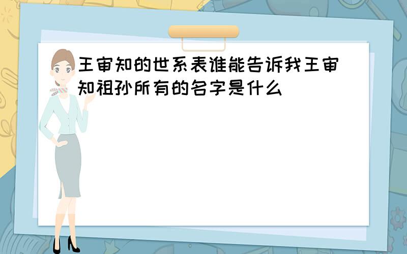 王审知的世系表谁能告诉我王审知祖孙所有的名字是什么