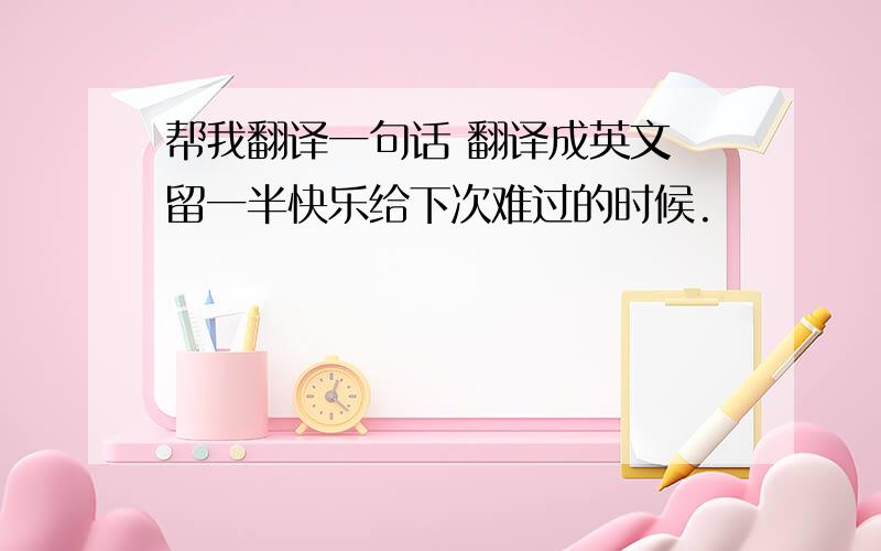 帮我翻译一句话 翻译成英文 留一半快乐给下次难过的时候.