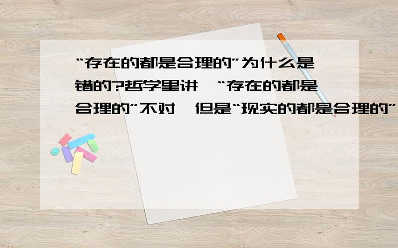 “存在的都是合理的”为什么是错的?哲学里讲,“存在的都是合理的”不对,但是“现实的都是合理的”是对的,为什么?有什么差别吗?