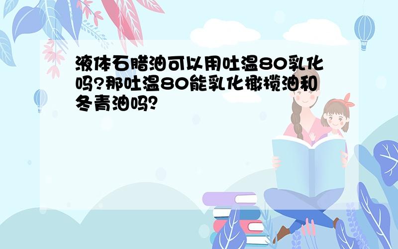 液体石腊油可以用吐温80乳化吗?那吐温80能乳化橄榄油和冬青油吗？