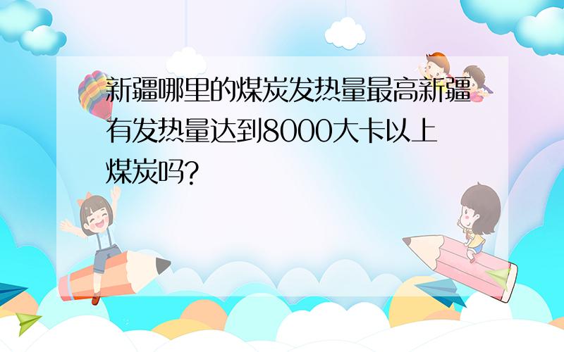 新疆哪里的煤炭发热量最高新疆有发热量达到8000大卡以上煤炭吗?