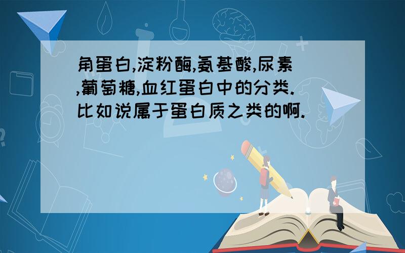 角蛋白,淀粉酶,氨基酸,尿素,葡萄糖,血红蛋白中的分类.比如说属于蛋白质之类的啊.