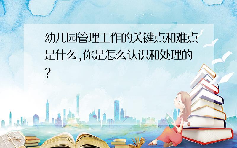 幼儿园管理工作的关键点和难点是什么,你是怎么认识和处理的?