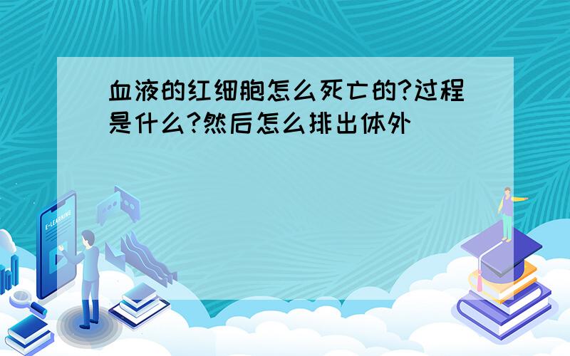 血液的红细胞怎么死亡的?过程是什么?然后怎么排出体外