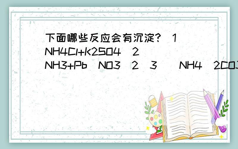 下面哪些反应会有沉淀?（1）NH4Cl+K2SO4（2）NH3+Pb（NO3)2（3）（NH4）2CO3+CaCl2说明是什么反应和公式