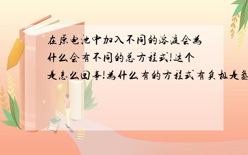 在原电池中加入不同的溶液会为什么会有不同的总方程式!这个是怎么回事!为什么有的方程式有负极是氢气有的不是