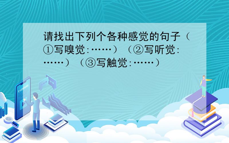 请找出下列个各种感觉的句子（①写嗅觉:……）（②写听觉:……）（③写触觉:……）