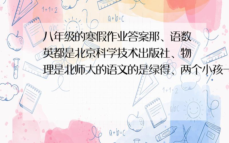 八年级的寒假作业答案那、语数英都是北京科学技术出版社、物理是北师大的语文的是绿得、两个小孩一个围巾的、物理是半绿不蓝的、定价3块的