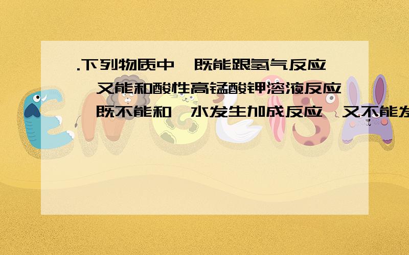 .下列物质中,既能跟氢气反应,又能和酸性高锰酸钾溶液反应,既不能和溴水发生加成反应,又不能发生加聚反应的是.A裂化汽油.B.直馏汽油.C甲苯.D苯.说出原因.