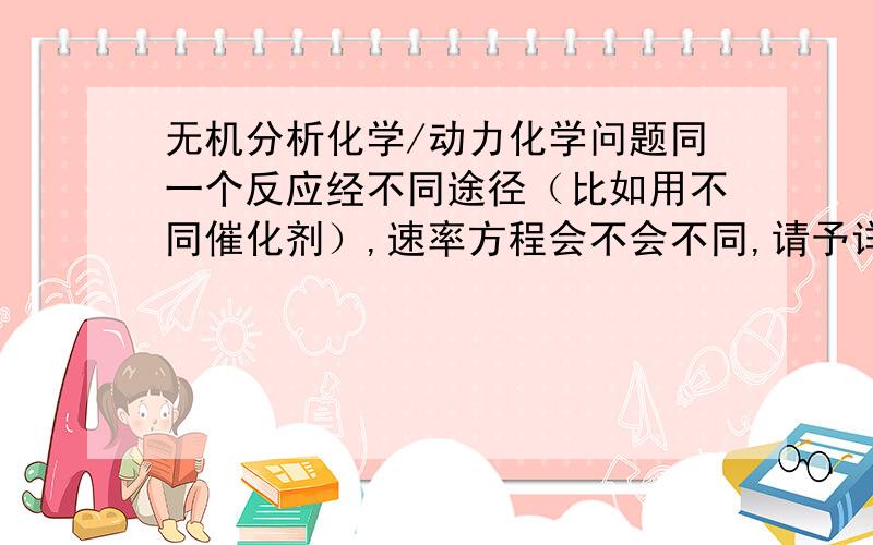 无机分析化学/动力化学问题同一个反应经不同途径（比如用不同催化剂）,速率方程会不会不同,请予详解