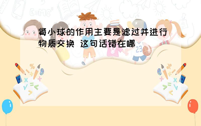 肾小球的作用主要是滤过并进行物质交换 这句话错在哪