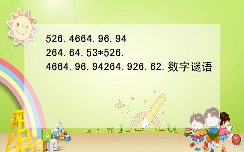 526.4664.96.94264.64.53*526.4664.96.94264.926.62.数字谜语