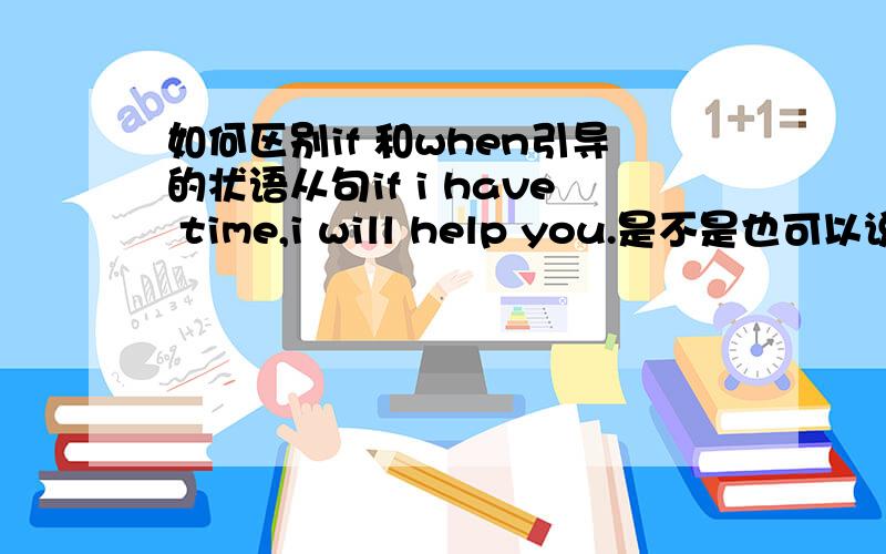 如何区别if 和when引导的状语从句if i have time,i will help you.是不是也可以说成when i have time,i will help you.好像很多if 和when 都可以互相替换..但答却只能是其中的一个..它们的区别是怎么样?如when my