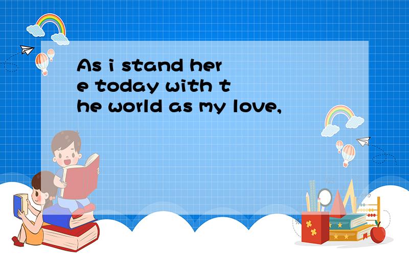 As i stand here today with the world as my love,