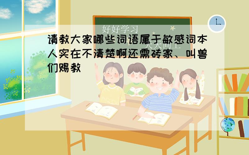 请教大家哪些词语属于敏感词本人实在不清楚啊还需砖家、叫兽们赐教