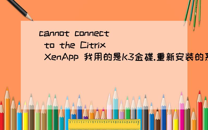 cannot connect to the Citrix XenApp 我用的是K3金碟.重新安装的系统,登陆就提示这个.到底是什么回事?