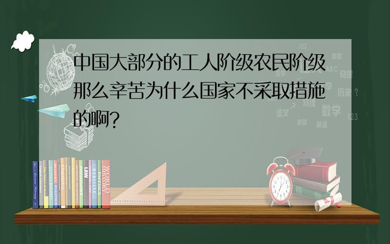 中国大部分的工人阶级农民阶级那么辛苦为什么国家不采取措施的啊?