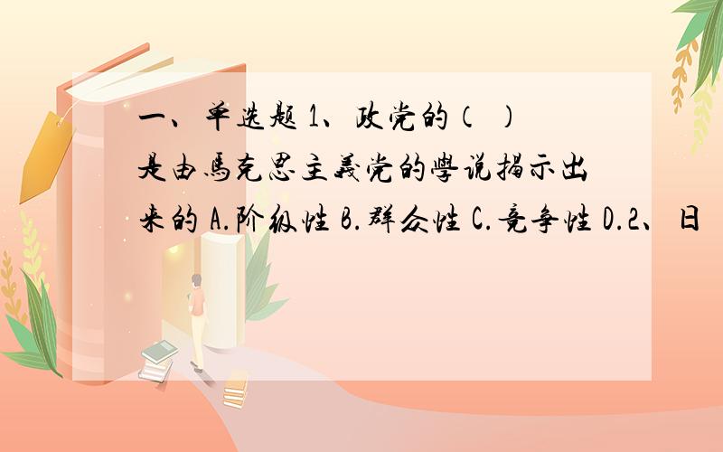 一、单选题 1、政党的（ ）是由马克思主义党的学说揭示出来的 A.阶级性 B.群众性 C.竞争性 D.2、日