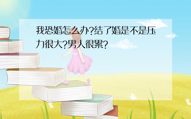 我恐婚怎么办?结了婚是不是压力很大?男人很累?