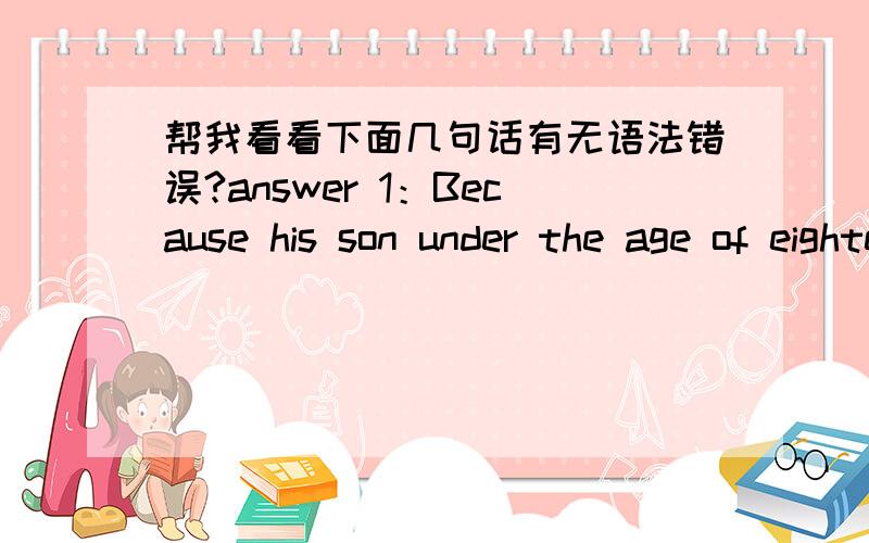 帮我看看下面几句话有无语法错误?answer 1：Because his son under the age of eighteen.answer 2：They drank for half an hour.answer 3：That means he has drank too much when he was teaching his son a useful lesson.