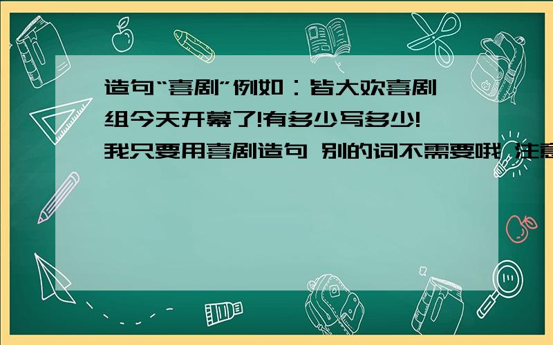 造句“喜剧”例如：皆大欢喜剧组今天开幕了!有多少写多少!我只要用喜剧造句 别的词不需要哦 注意喜剧在句子里不再是喜剧的意思了 分别是两个词组了！