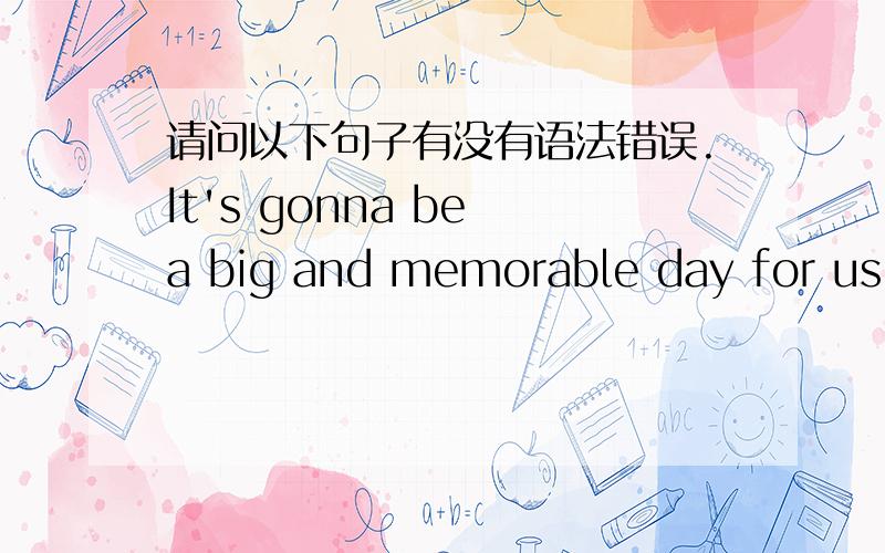 请问以下句子有没有语法错误.It's gonna be a big and memorable day for us.