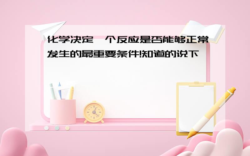 化学决定一个反应是否能够正常发生的最重要条件!知道的说下,