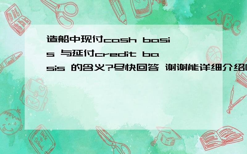 造船中现付cash basis 与延付credit basis 的含义?尽快回答 谢谢能详细介绍吗?具体点  谢谢!