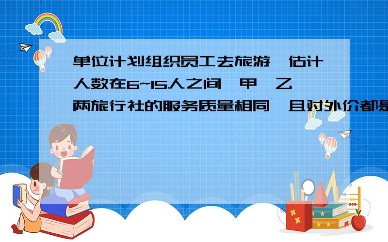 单位计划组织员工去旅游,估计人数在6~15人之间,甲、乙两旅行社的服务质量相同,且对外价都是200元/人该单位联系时,甲旅行社对每位旅客八折优惠；乙旅行社可免去一位旅客的旅行费用,其余