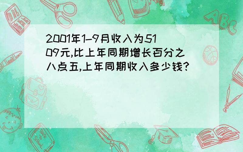 2001年1-9月收入为5109元,比上年同期增长百分之八点五,上年同期收入多少钱?