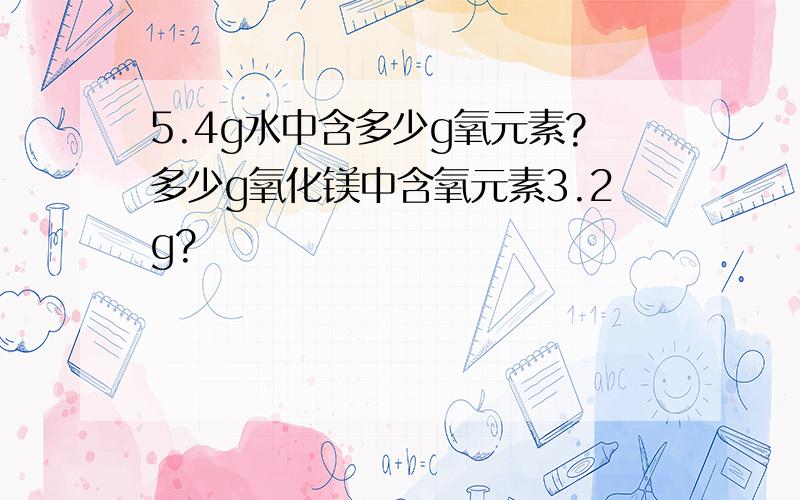 5.4g水中含多少g氧元素?多少g氧化镁中含氧元素3.2g?