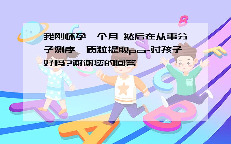 我刚怀孕一个月 然后在从事分子测序,质粒提取pcr对孩子好吗?谢谢您的回答