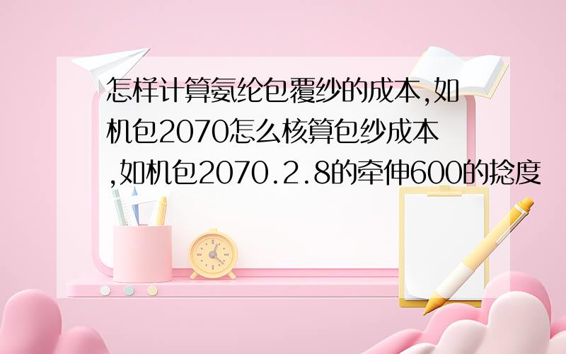 怎样计算氨纶包覆纱的成本,如机包2070怎么核算包纱成本,如机包2070.2.8的牵伸600的捻度