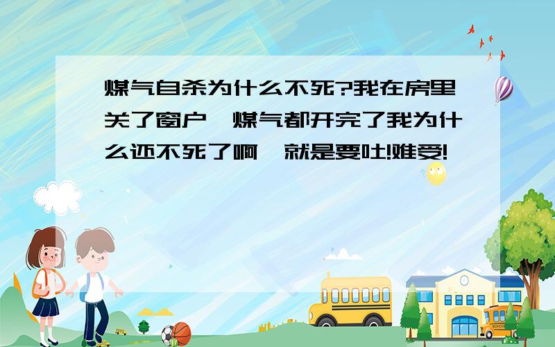 煤气自杀为什么不死?我在房里关了窗户,煤气都开完了我为什么还不死了啊,就是要吐!难受!