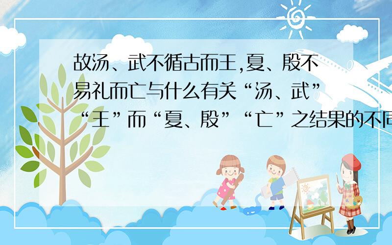 故汤、武不循古而王,夏、殷不易礼而亡与什么有关“汤、武”“王”而“夏、殷”“亡”之结果的不同与什么有关