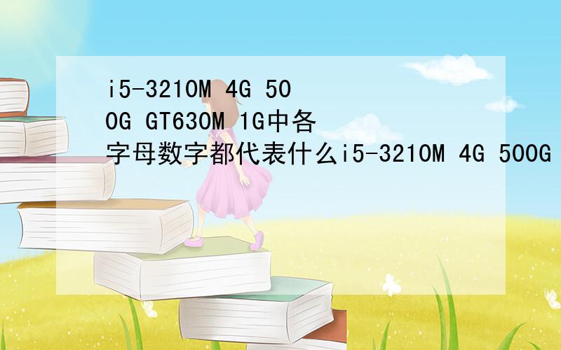 i5-3210M 4G 500G GT630M 1G中各字母数字都代表什么i5-3210M 4G 500G GT630M 1G中各个字母数字都代表什么意思?还有这些是不是买电脑时主要参考的数据啊?