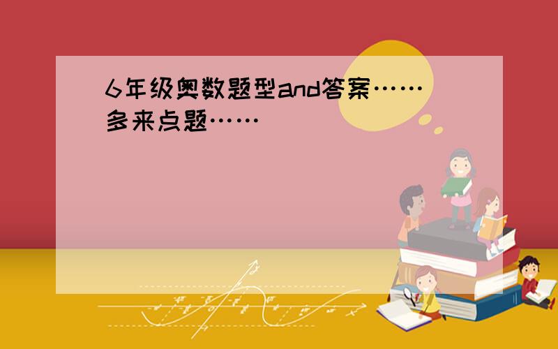 6年级奥数题型and答案……多来点题……