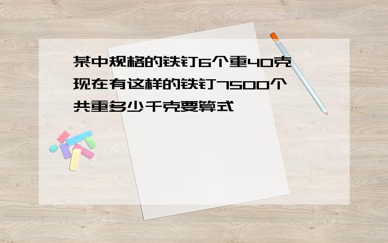 某中规格的铁钉6个重40克,现在有这样的铁钉7500个,共重多少千克要算式