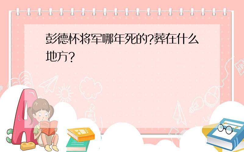 彭德怀将军哪年死的?葬在什么地方?