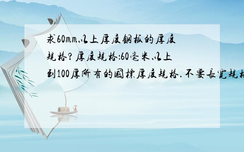 求60mm以上厚度钢板的厚度规格?厚度规格：60毫米以上到100厚所有的国标厚度规格.不要长宽规格,只要厚度.因为现在有批产品图纸加工后尺寸是59,我需要厚度规格 好提材料,板材,不是锻件.