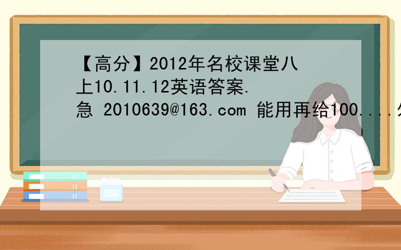 【高分】2012年名校课堂八上10.11.12英语答案.急 2010639@163.com 能用再给100....外加QB，特么的没人么？