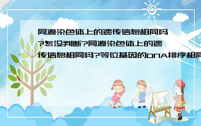 同源染色体上的遗传信息相同吗?怎没判断?同源染色体上的遗传信息相同吗?等位基因的DNA排序相同吗?遗传信息相同吗?