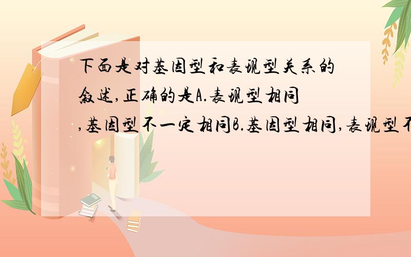 下面是对基因型和表现型关系的叙述,正确的是A．表现型相同,基因型不一定相同B．基因型相同,表现型不一定相同C．在相同环境下,表现型相同,基因型一定相同 D．在相同环境下,表现型相同,