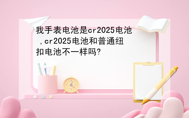 我手表电池是cr2025电池 ,cr2025电池和普通纽扣电池不一样吗?