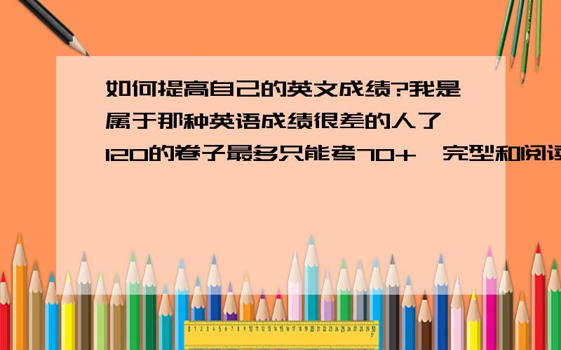 如何提高自己的英文成绩?我是属于那种英语成绩很差的人了,120的卷子最多只能考70+,完型和阅读老出错,怎么办?我也练了不少本习题,可就是上不去,很苦恼,