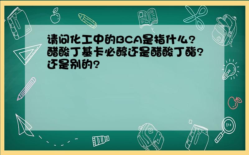 请问化工中的BCA是指什么?醋酸丁基卡必醇还是醋酸丁酯?还是别的?