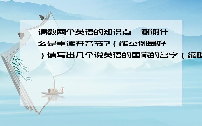 请教两个英语的知识点,谢谢什么是重读开音节?（能举例最好）请写出几个说英语的国家的名字（缩略词 例如：USA）